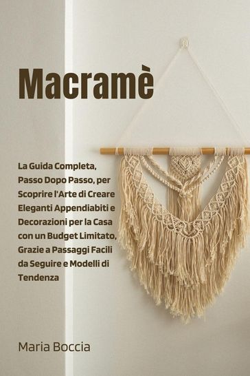 Macramè: La Guida Completa, Passo Dopo Passo, per Scoprire l'Arte di Creare Eleganti Appendiabiti e Decorazioni per la Casa con un Budget Limitato, Grazie a Passaggi Facili da Seguire - Maria Boccia