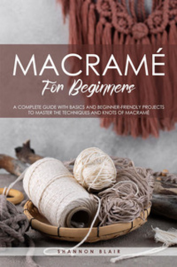 Macramé for beginners. A complete guide with basics and beginner-friendly projects to master the techniques and knots of macramè - Shannon Blair