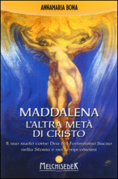 Maddalena. L altra metà di Cristo. Il suo ruolo come Dea del femminino sacro nella storia e nei tempi odierni