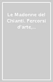 Le Madonne del Chianti. Percorsi d arte, storia e devozione. Ediz. italiana e inglese