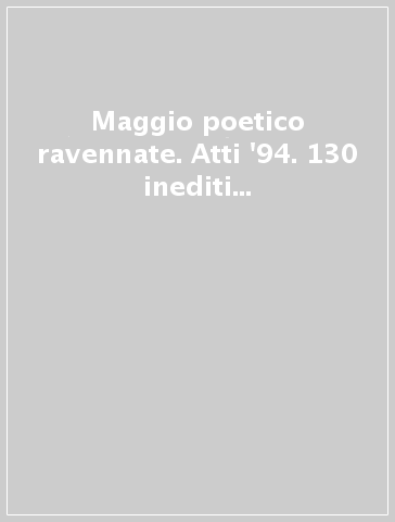 Maggio poetico ravennate. Atti '94. 130 inediti in lingua e dialetto di 50 nuovi autori romagnoli