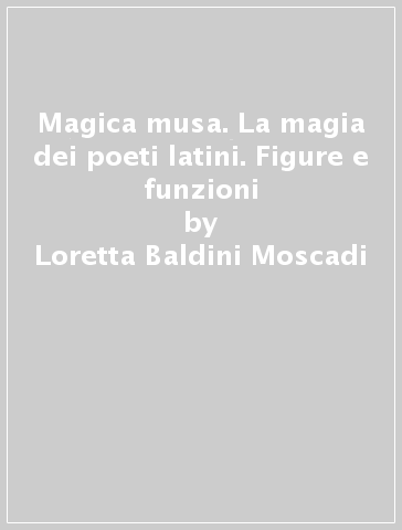 Magica musa. La magia dei poeti latini. Figure e funzioni - Loretta Baldini Moscadi