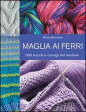 Maglia ai ferri. 300 trucchi e consigli del mestiere. Ediz. illustrata