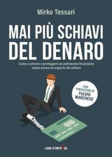 Mai più schiavi del denaro. Come costruire e proteggere un patrimonio finanziario senza essere un esperto del settore - Mirko Tessari