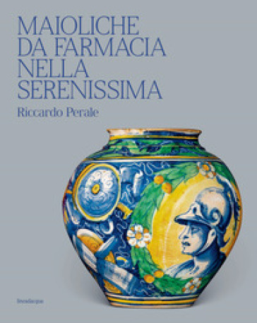 Maioliche da farmacia nella Serenissima. Ediz. illustrata - Riccardo Perale