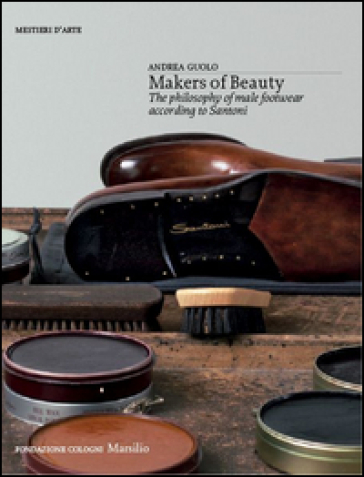 Makers of beauty. The philosophy of male footwear according to Santoni. Ediz. illustrata - Andrea Guolo