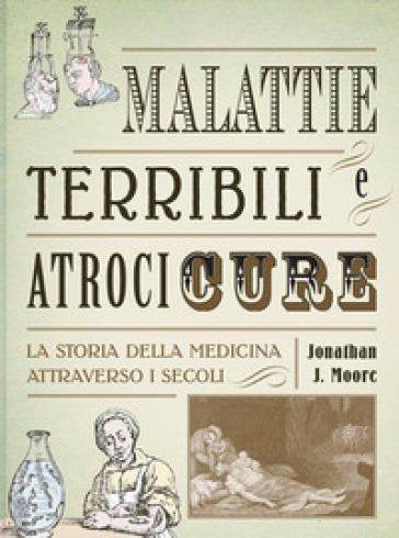 Malattie terribili e atroci cure. La storia della medicina attraverso i secoli - Jonathan J. Moore