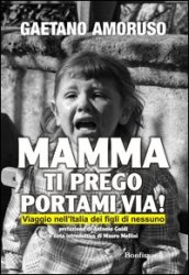 Mamma ti prego portami via! Viaggio nell Italia dei figli di nessuno