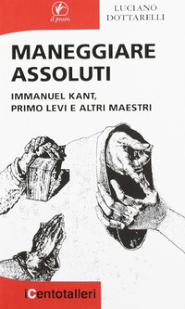 Maneggiare assoluti. Immanuel Kant, Primo Levi e altri maestri - Luciano Dottarelli