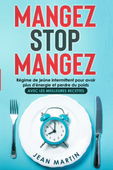 Mangez stop mangez. Régime de jeûne intermittent pour avoir plus d'énergie et perdre du poids. Avec les meilleures recettes - Jean Martin