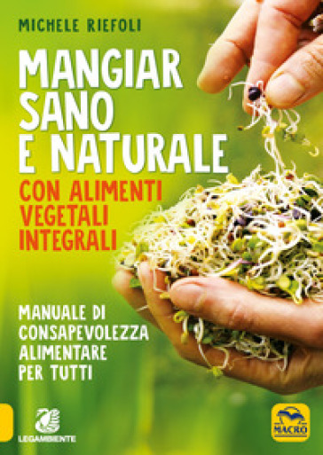 Mangiar sano e naturale con alimenti vegetali e integrali. Manuale di consapevolezza alimentare per tutti - Michele Riefoli