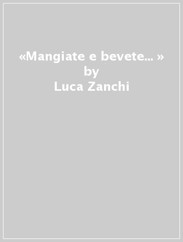 «Mangiate e bevete... » - Luca Zanchi