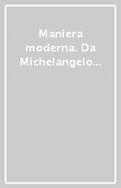 Maniera moderna. Da Michelangelo e Pontormo a Giambologna e Vasari