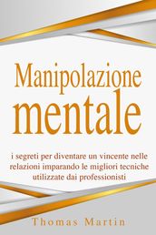 Manipolazione mentale: I segreti per diventare un vincente nelle relazioni imparando le migliori tecniche utilizzate dai professionisti