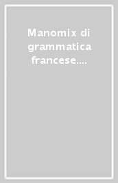 Manomix di grammatica francese. Per lo scritto e l orale di maturità, concorsi, università