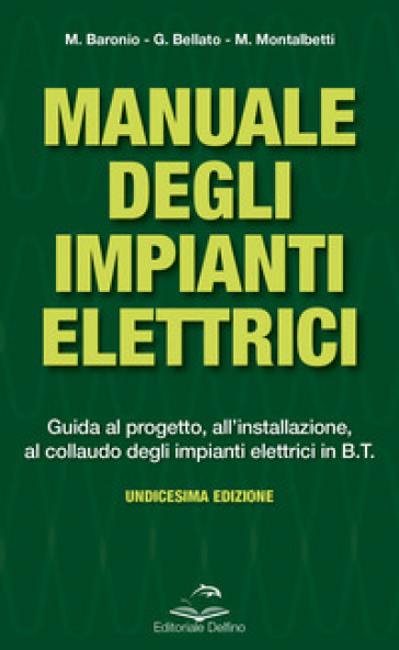 Manuale degli impianti elettrici. Guida al progetto, all'installazione ed al collaudo degli impianti elettrici in B.T. - Massimo Baronio - Gianni Bellato - Mario Montalbetti