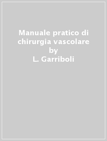 Manuale pratico di chirurgia vascolare - L. Garriboli - T. Miccoli