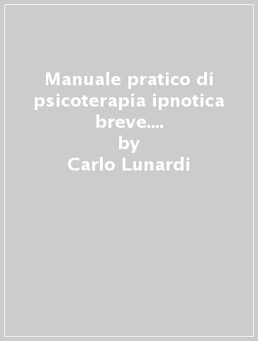 Manuale pratico di psicoterapia ipnotica breve. Nuove tecniche, metafore, ipnosuggestioni - Carlo Lunardi - Rolando Marchesan - Ugo Lunardi