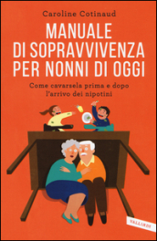 Manuale di sopravvivenza per nonni di oggi. Come cavarsela prima e dopo l arrivo dei nipotini