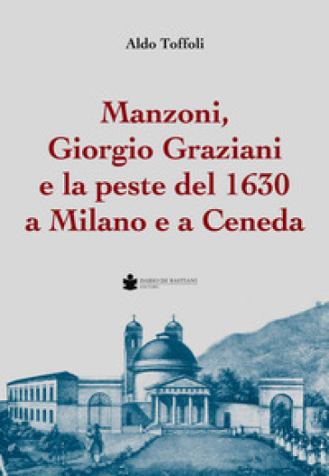 Manzoni, Giorgio Graziani e la peste del 1630 a Milano e a Ceneda - Aldo Toffoli