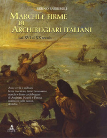 Marchi e firme di archibugiari italiani dal XVI al XIX secolo. Armi civili, manifatture militari, firme in esteso, firme Cominazzo, firme archibugiari di Anghiari, marchi di Pistoia, marchi di Napoli iscrizioni, dediche, fornimenti e accessori - Bruno Barbiroli