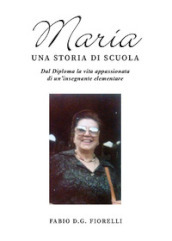 Maria. Una storia di scuola. Dal diploma la vita appassionata di un insegnante elementare