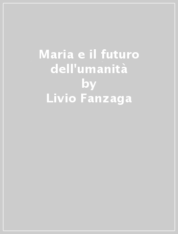 Maria e il futuro dell'umanità - Livio Fanzaga - Andrea Tornielli