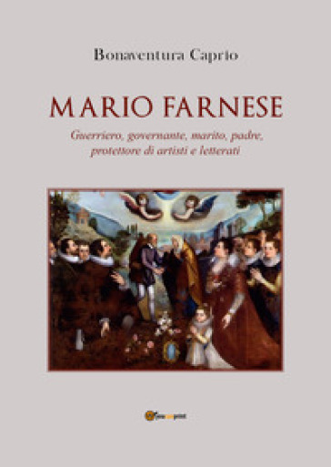 Mario Farnese. Guerriero geniale, abile governante, marito, padre e protettore di artisti e letterati - Caprio Bonaventura