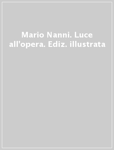 Mario Nanni. Luce all'opera. Ediz. illustrata