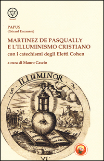 Martinez De Pasqually e l'illuminismo cristiano. Con i catechismi degli eletti Cohen - Papus