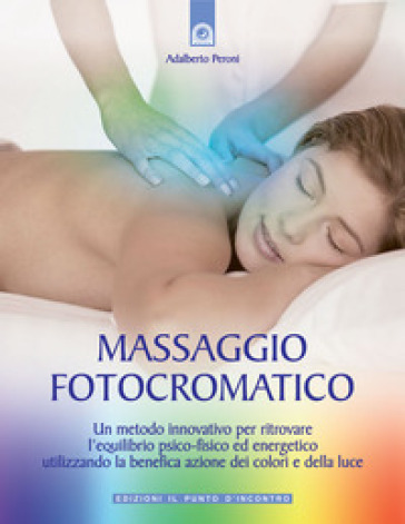 Massaggio fotocromatico. Un metodo innovativo per ritrovare l'equilibrio psico-fisico ed energetico utilizzando la benefica azione dei colori e della luce. Ediz. illustrata - Adalberto Peroni