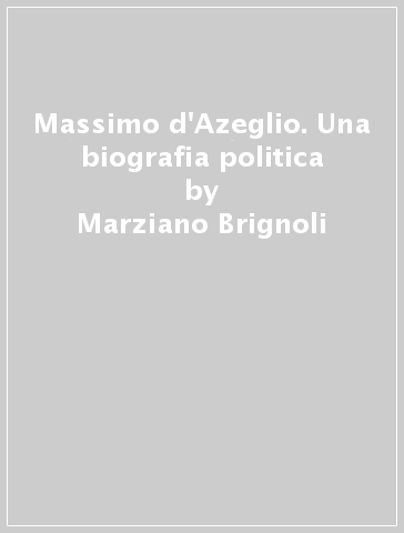 Massimo d'Azeglio. Una biografia politica - Marziano Brignoli