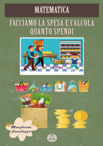 Matematica. Facciamo la spesa e calcola quanto spendi - Margherita Coralluzzo