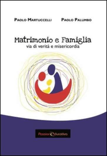 Matrimonio e famiglia. Via di verità e misericordia - Paolo Martuccelli - Paolo Palumbo