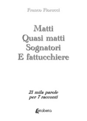 Matti. Quasi matti. Sognatori. E fattucchiere. 21 mila parole per 7 racconti - Franco Fiorucci