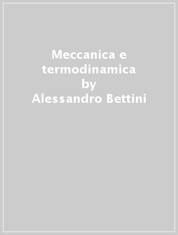 Meccanica e termodinamica - Alessandro Bettini