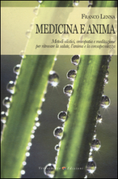 Medicina e anima. Metodi olistici, omeopatia e meditazione per ritrovare la salute, l anima e la consapevolezza