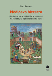 Medioevo bizzarro. Un viaggio tra le curiosità e le stranezze del periodo più affascinante della storia