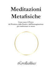 Meditazioni metafisiche. Come usare il potere del pensiero, delle parole e dell immaginazione per trasformare te stesso