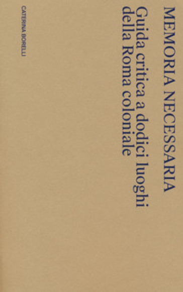 Memoria necessaria. Guida critica a dodici luoghi della Roma coloniale - Caterina Borelli