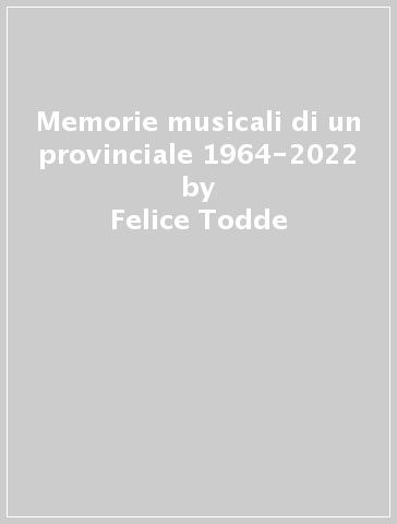 Memorie musicali di un provinciale 1964-2022 - Felice Todde