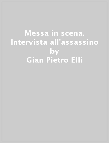 Messa in scena. Intervista all'assassino - Gian Pietro Elli