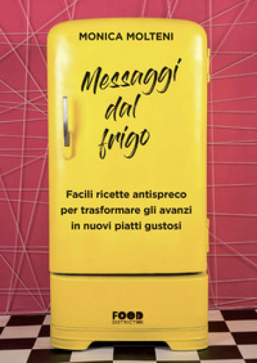 Messaggi dal frigo. Facili ricette antispreco per trasformare gli avanzi in nuovi piatti gustosi - Monica Molteni