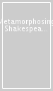 Metamorphosing Shakespeare. Mutual illuminations of the arts