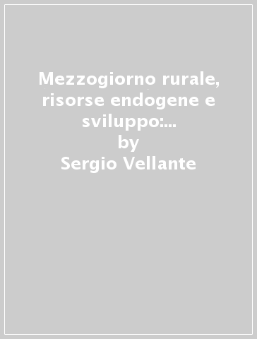 Mezzogiorno rurale, risorse endogene e sviluppo: il caso Basilicata - Sergio Vellante