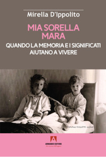 Mia sorella Mara. Quando la memoria e i significati aiutano a vivere - Mirella D