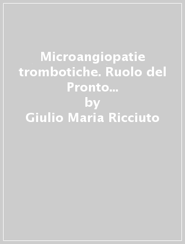 Microangiopatie trombotiche. Ruolo del Pronto Soccorso nella SEUa e nella aTTP - Giulio Maria Ricciuto