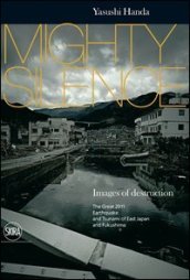 Mighty silence. Images of destruction. The great 2011 earthquake and tsunami of East Japan and Fukushima. Ediz. illustrata