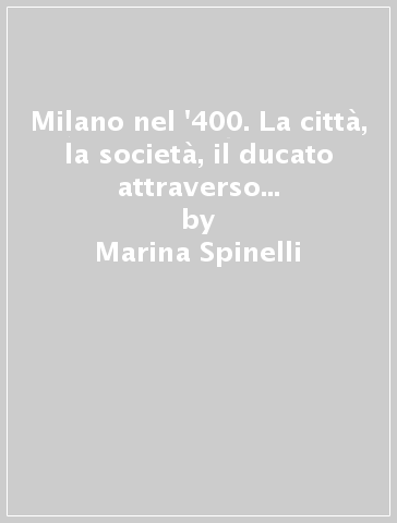 Milano nel '400. La città, la società, il ducato attraverso gli atti dei notai milanesi - Marina Spinelli