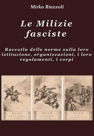 Le Milizie fasciste Raccolta delle norme sulla loro istituzione, organizzazione, i regolamenti, i corpi - Mirko Riazzoli